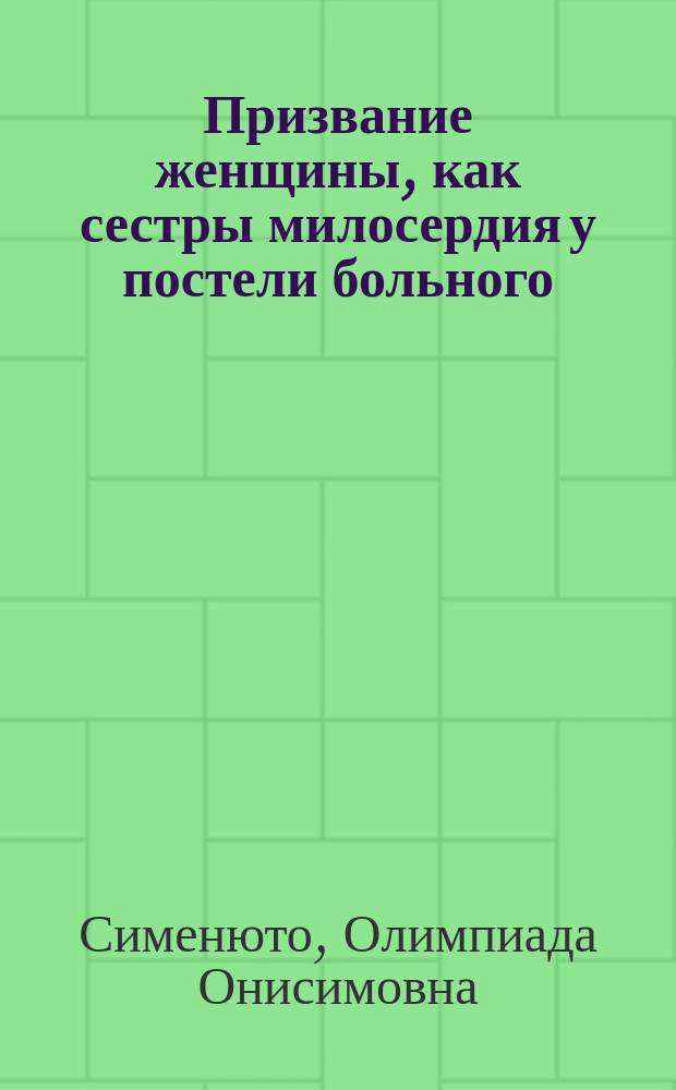 Призвание женщины, как сестры милосердия у постели больного; Жизнь сестры милосердия, как семьянинки в общине и ее отдых; Сестра милосердия как общественная деятельница в борьбе с нищенством и проституцией: Лекция, чит. 7 марта 1910 г. в Спб. гор. думе / О.О. Сименюто