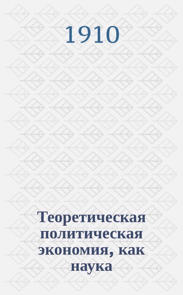 ... Теоретическая политическая экономия, как наука : Новейшие течения в области методологии обществ. наук в их значении для полит. экономии. Вып. 1-2