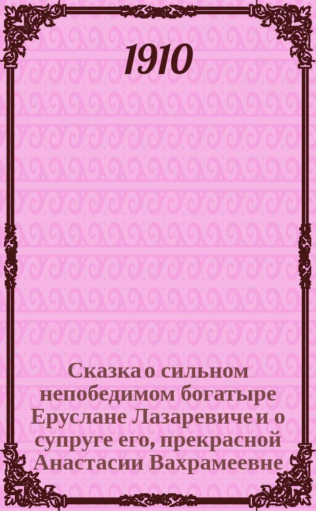 Сказка о сильном непобедимом богатыре Еруслане Лазаревиче и о супруге его, прекрасной Анастасии Вахрамеевне