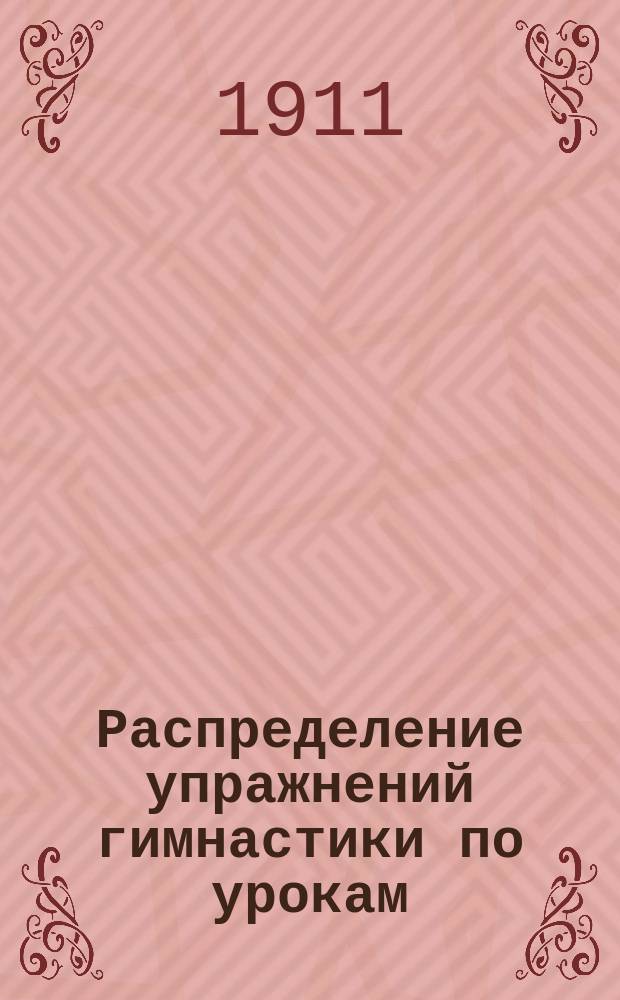 Распределение упражнений гимнастики по урокам : Сост. согласно Наставления для обучения войск гимнастике, выс. утв. 4 нояб. 1910 г