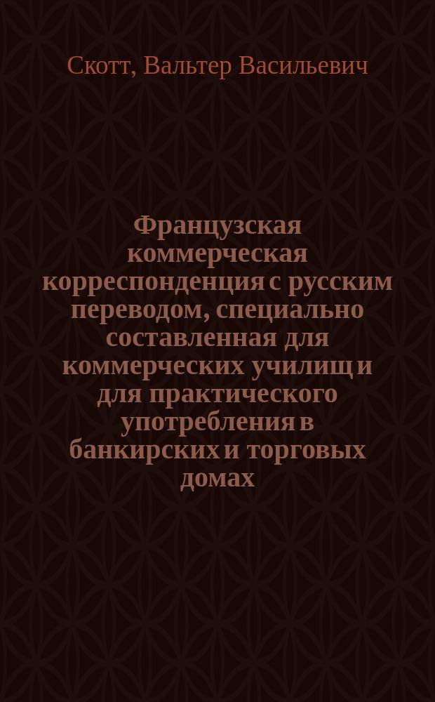 Французская коммерческая корреспонденция с русским переводом, специально составленная для коммерческих училищ и для практического употребления в банкирских и торговых домах : Список общеупотреб. назв. товаров в алф. порядке и коммерч. выражения, назв. агентств и торг. т-в и т. п