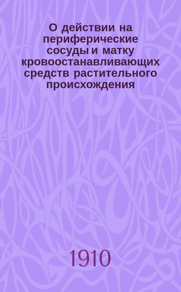 О действии на периферические сосуды и матку кровоостанавливающих средств растительного происхождения, применяемых в акушерско-гинекологической практике : (С крат. обзором истории эпидемий эрготизма) : Эксперим. исслед. из Фармакол. лаб. Ун-та св. Владимира