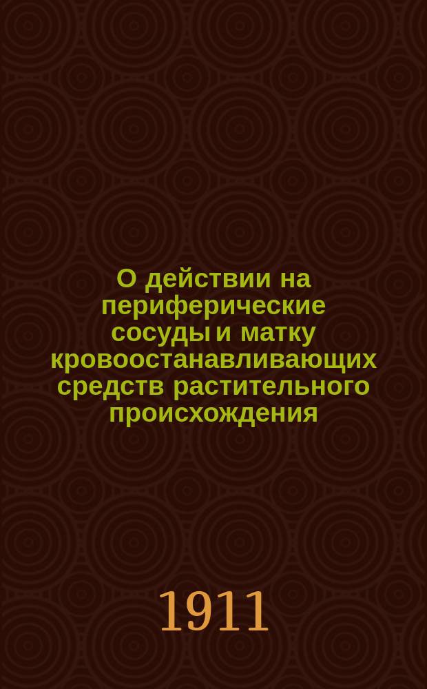 О действии на периферические сосуды и матку кровоостанавливающих средств растительного происхождения, применяемых в акушерско-гинекологической практике : Эксперим. исслед. из Фармакол. лаб. Ун-та св. Владимира