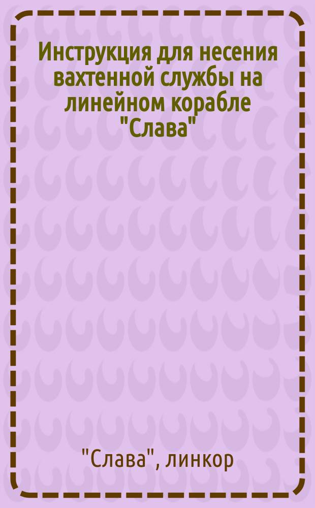 Инструкция для несения вахтенной службы на линейном корабле "Слава" : С прил.