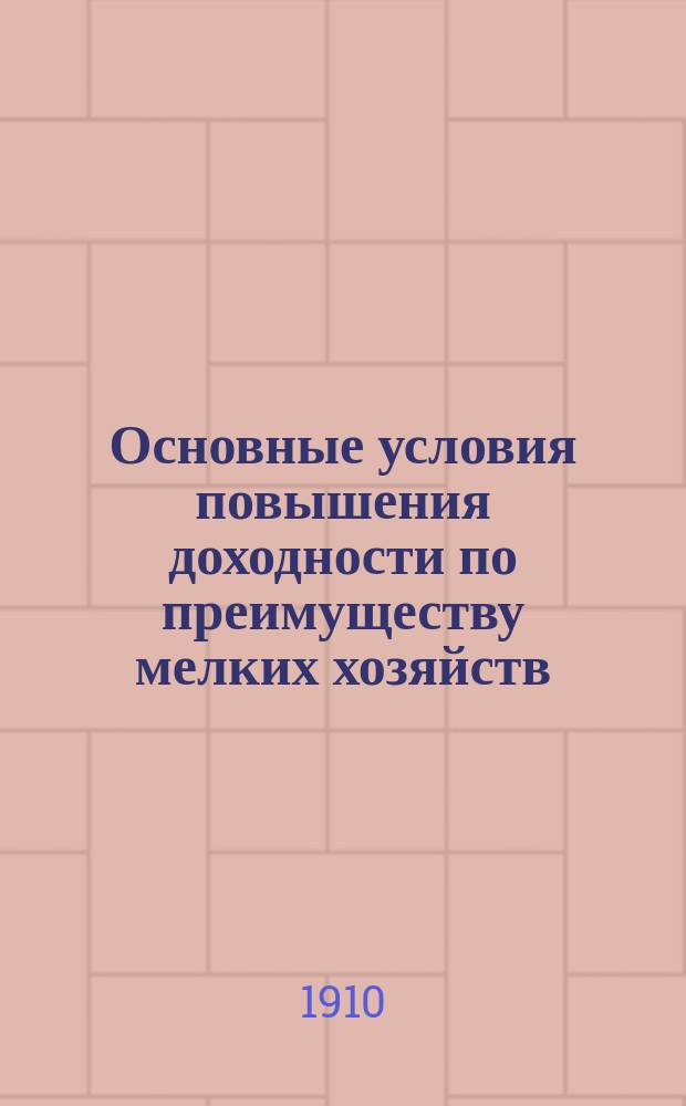 Основные условия повышения доходности по преимуществу мелких хозяйств : Очерки аграр. экономики ("с.-х. экономии"), кратко излож. для хозяев-практиков, учеников, сред. и низш. с.-х. шк. и самообразования уч. агр. И.В. Сладковским
