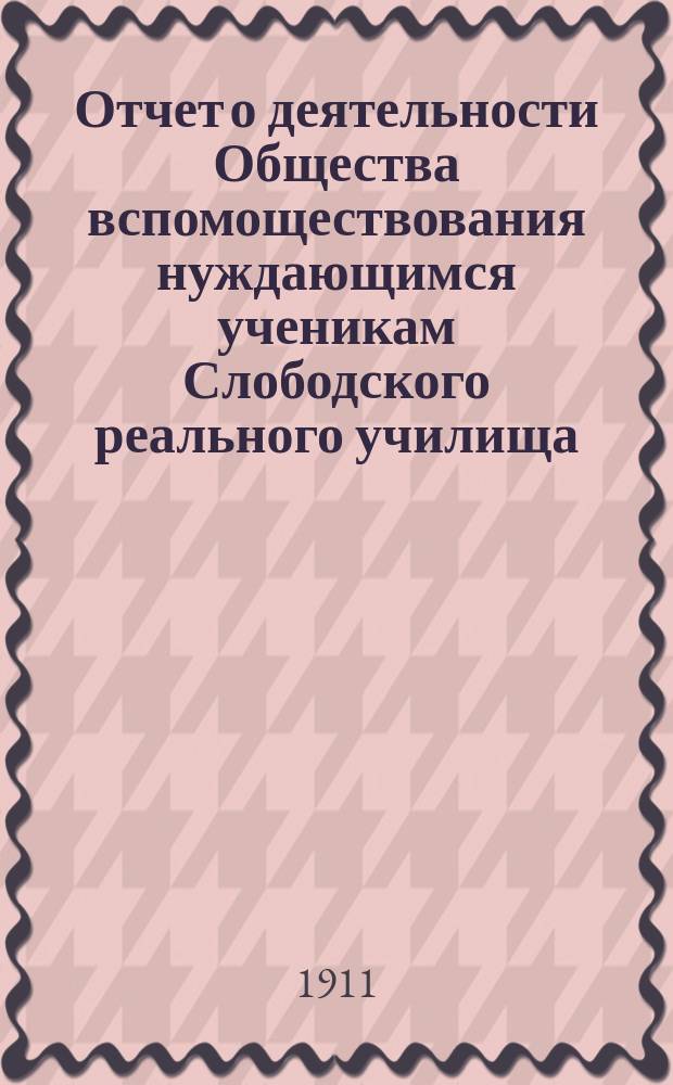 Отчет о деятельности Общества вспомоществования нуждающимся ученикам Слободского реального училища... ... за 1910 год