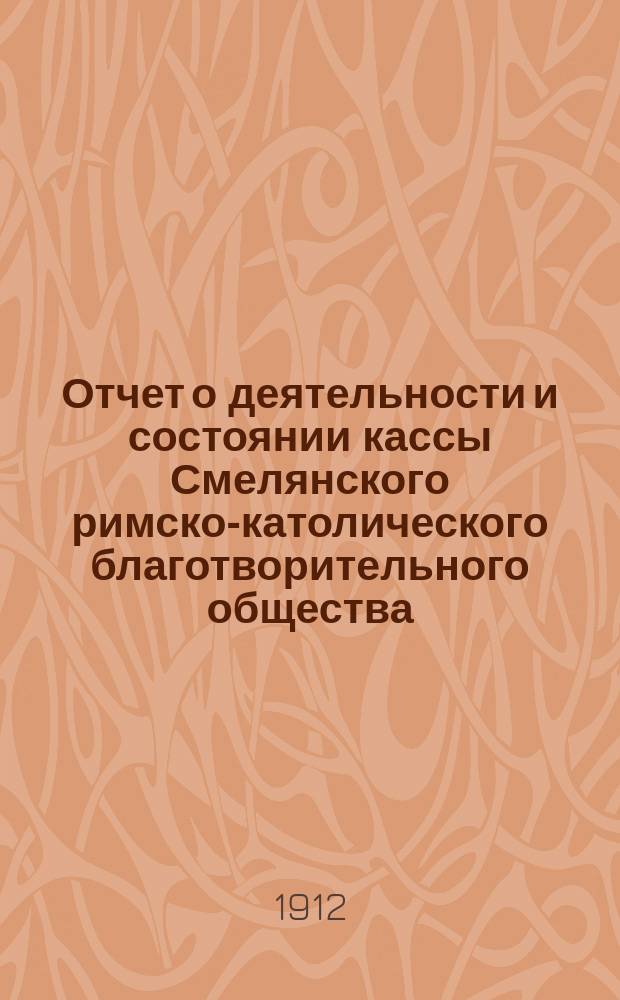 Отчет о деятельности и состоянии кассы Смелянского римско-католического благотворительного общества... ... с 1-го января 1911 года по 1-е января 1912 года
