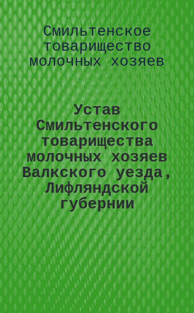 Устав Смильтенского товарищества молочных хозяев Валкского уезда, Лифляндской губернии : Утв. 19 авг. 1910 г.