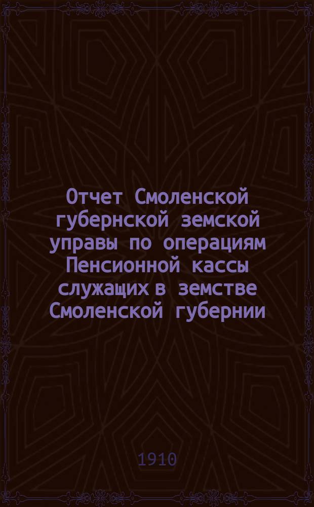 Отчет Смоленской губернской земской управы по операциям Пенсионной кассы служащих в земстве Смоленской губернии...
