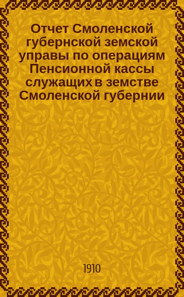 Отчет Смоленской губернской земской управы по операциям Пенсионной кассы служащих в земстве Смоленской губернии... ... за 1909-й год