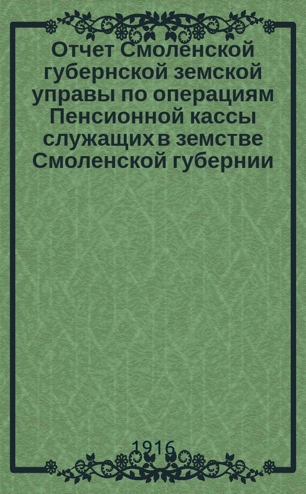 Отчет Смоленской губернской земской управы по операциям Пенсионной кассы служащих в земстве Смоленской губернии... ... за 1914 год