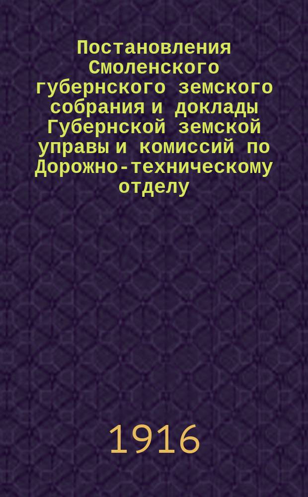 Постановления Смоленского губернского земского собрания и доклады Губернской земской управы и комиссий по Дорожно-техническому отделу... 51 очередная сессия 1915 года