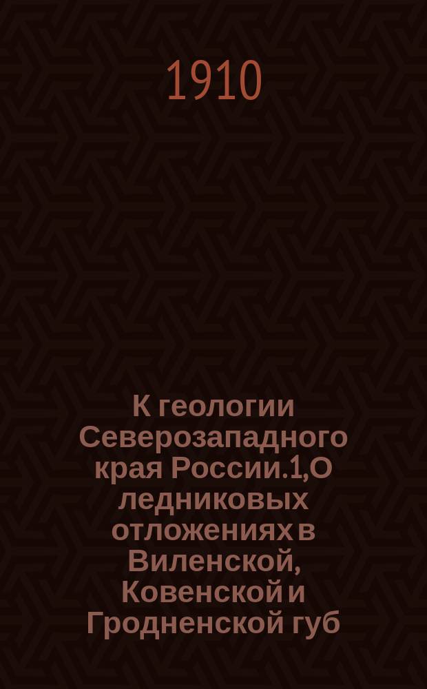 К геологии Северозападного края России. 1, О ледниковых отложениях в Виленской, Ковенской и Гродненской губ. (по р. Неману) : Из докл. в Вилен. о-ве любителей естествознания