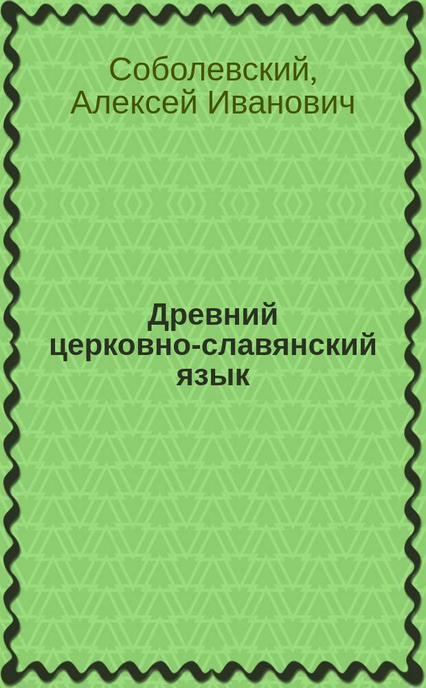 Древний церковно-славянский язык : (Фонетика) : Из лекций акад. А.И. Соболевского