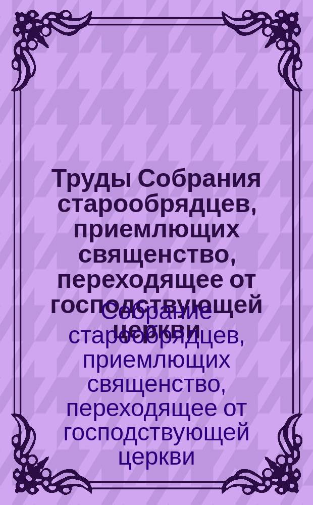 Труды Собрания старообрядцев, приемлющих священство, переходящее от господствующей церкви, состоявшегося в Обл. Войска Донского, на зимовнике В.Я. Королькова 8-9 дек. 1910 г.