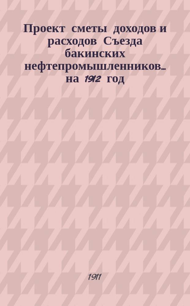 Проект сметы доходов и расходов Съезда бакинских нефтепромышленников... ... на 1912 год