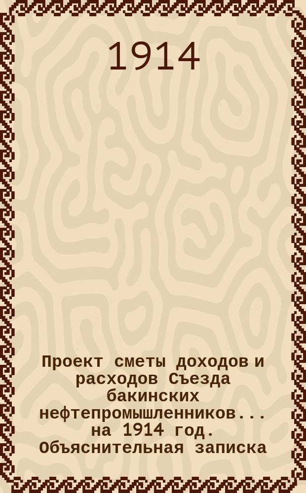 Проект сметы доходов и расходов Съезда бакинских нефтепромышленников... ... на 1914 год. Объяснительная записка... : Объяснительная записка к Проекту сметы... на 1914 год