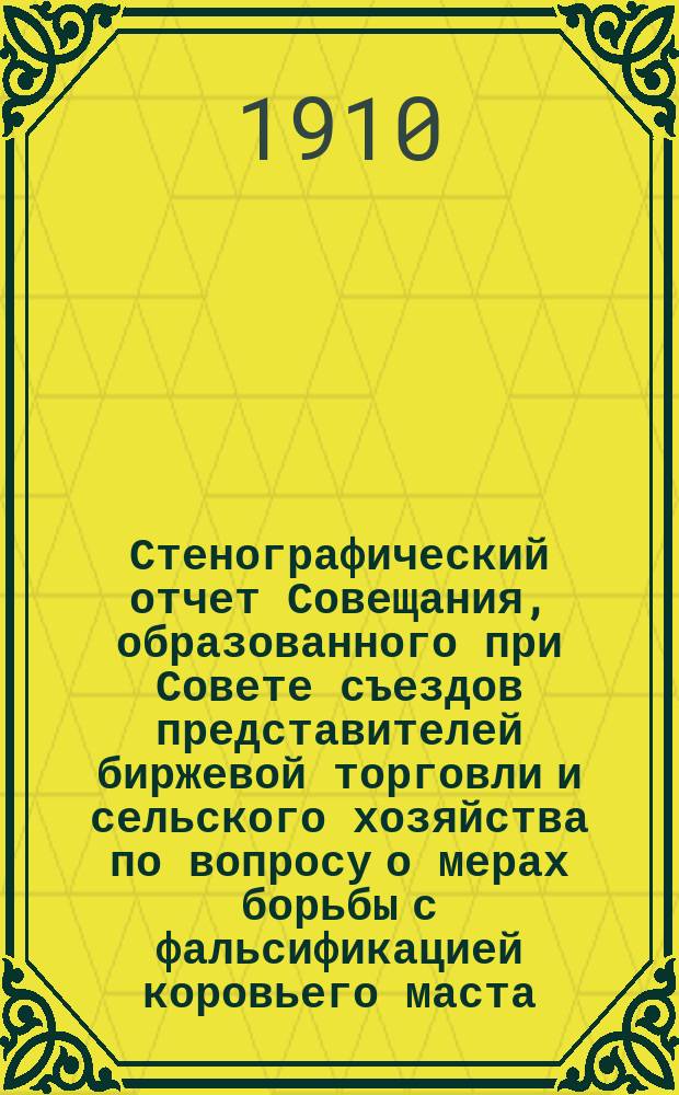Стенографический отчет Совещания, образованного при Совете съездов представителей биржевой торговли и сельского хозяйства по вопросу о мерах борьбы с фальсификацией коровьего маста : Заседание 4 ноября 1910 г