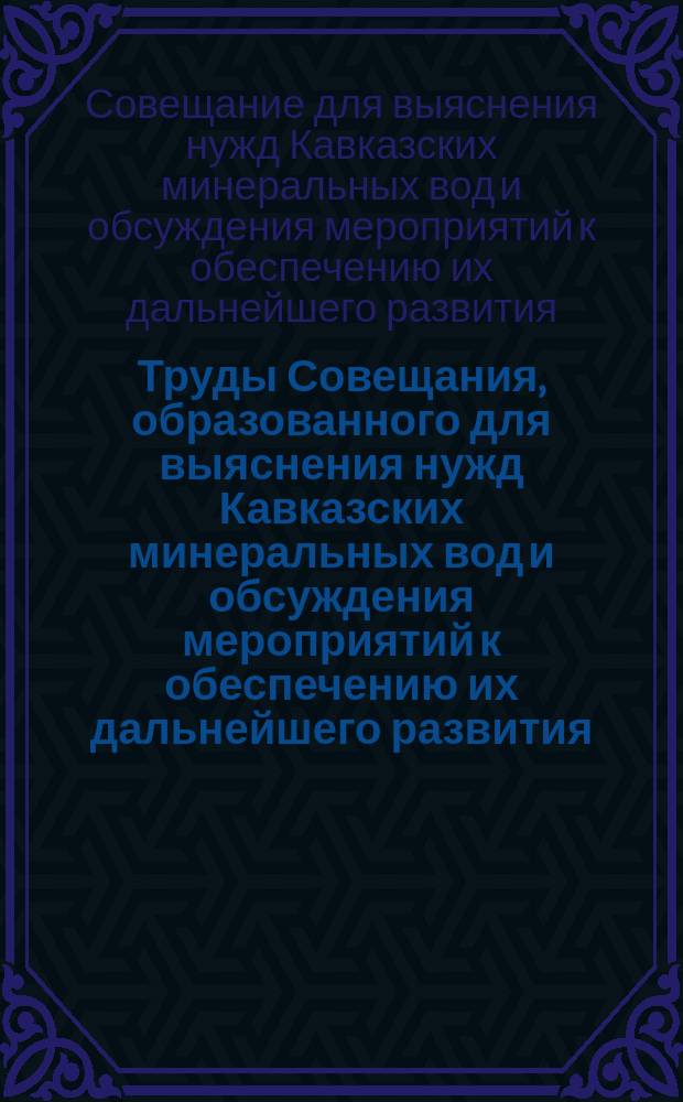 Труды Совещания, образованного для выяснения нужд Кавказских минеральных вод и обсуждения мероприятий к обеспечению их дальнейшего развития