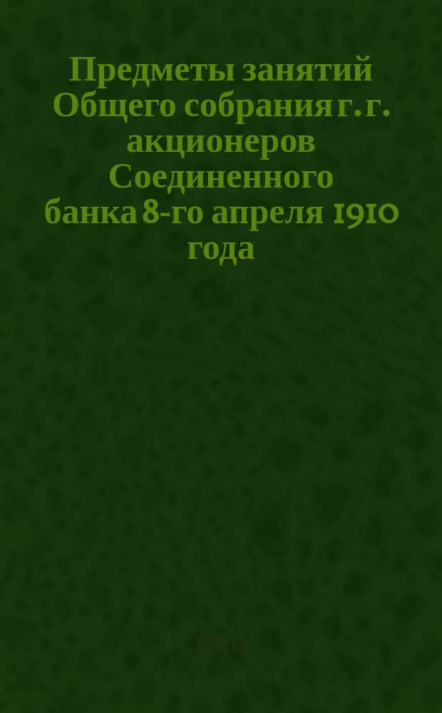 Предметы занятий Общего собрания г. г. акционеров Соединенного банка 8-го апреля 1910 года; Доклад Правления Общему собранию г. г. акционеров 8-го апреля 1910 года по вопросу об изменении § 77 устава и др. материалы
