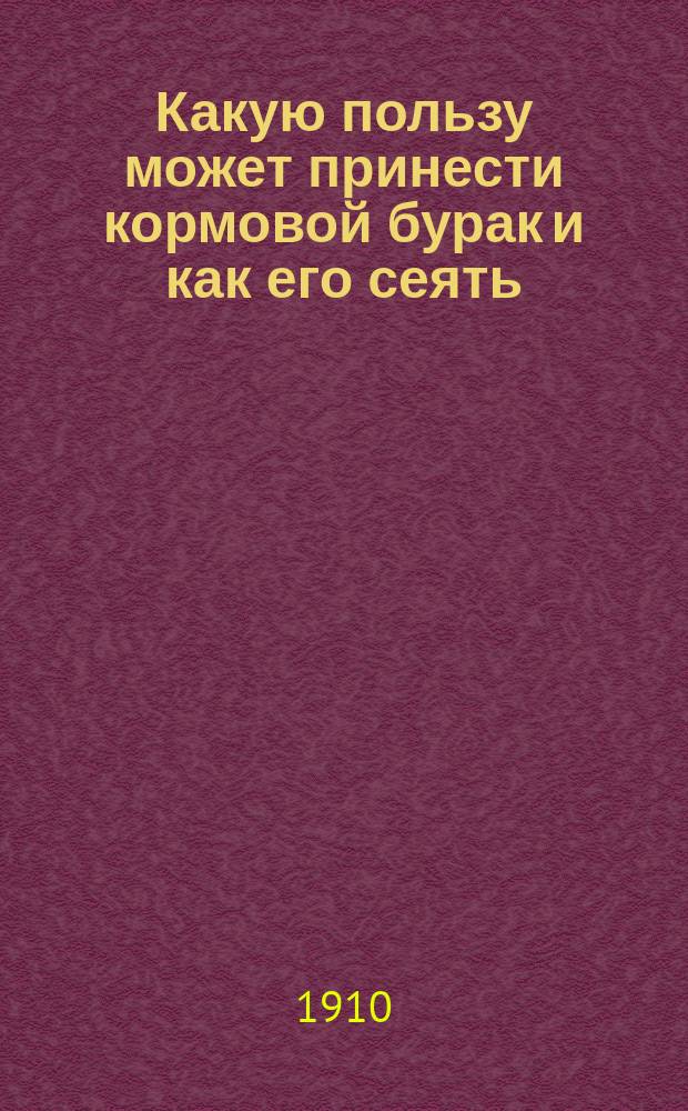 ... Какую пользу может принести кормовой бурак и как его сеять : Руководство для крестьян сред. чернозем. губерний