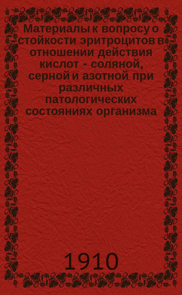 Материалы к вопросу о стойкости эритроцитов в отношении действия кислот - соляной, серной и азотной при различных патологических состояниях организма : Дис. на степ. д-ра мед. Н.Д. Соколова