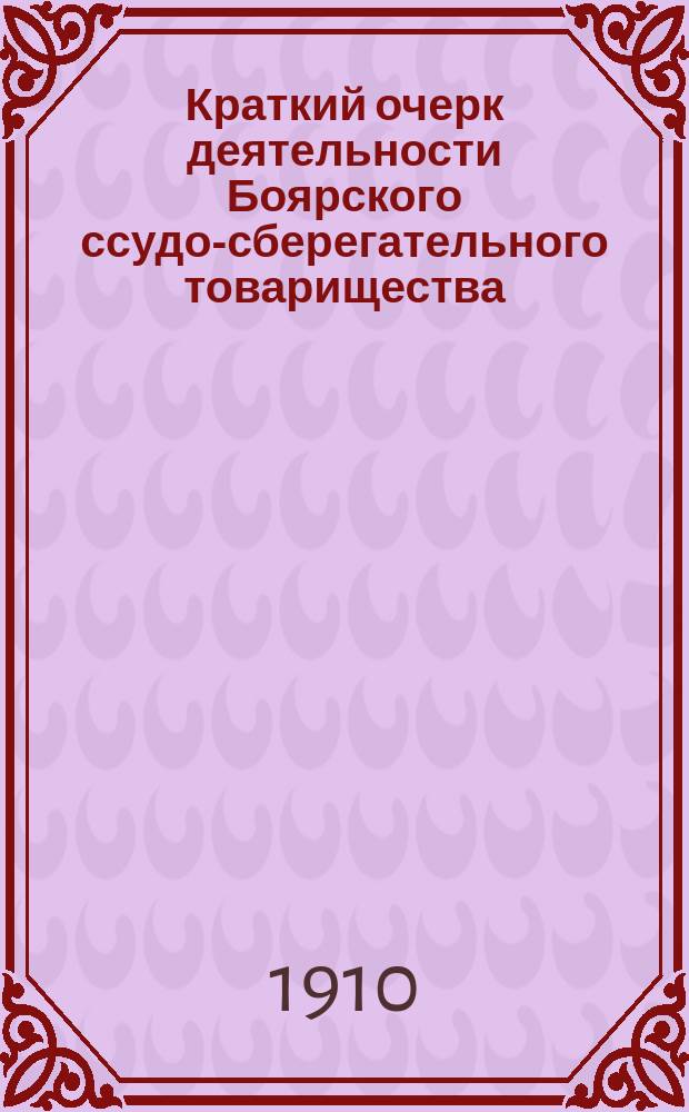 Краткий очерк деятельности Боярского ссудо-сберегательного товарищества : С 5 мая 1885 г. по 5 мая 1910 г