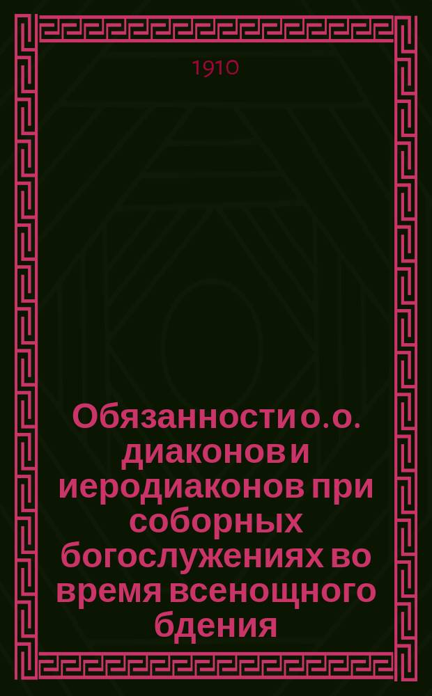 Обязанности о. о. диаконов и иеродиаконов при соборных богослужениях во время всенощного бдения, литургии, пред оными и по окончании оных в монастырях соборах и приходских храмах