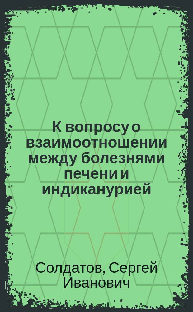 К вопросу о взаимоотношении между болезнями печени и индиканурией : Дис. на степ. д-ра мед. С.И. Солдатова