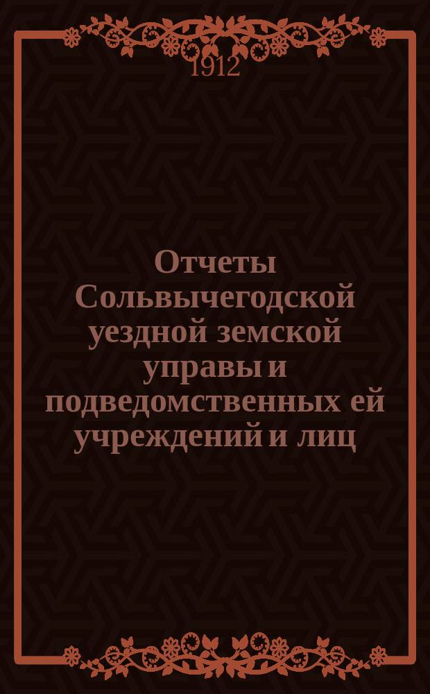 Отчеты Сольвычегодской уездной земской управы и подведомственных ей учреждений и лиц, а также учреждений, субсидируемых уездным земством... за 1911 год