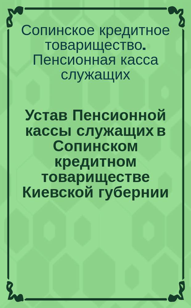 Устав Пенсионной кассы служащих в Сопинском кредитном товариществе Киевской губернии, Бердичевского уезда : Утв. 10 авг. 1908 г.
