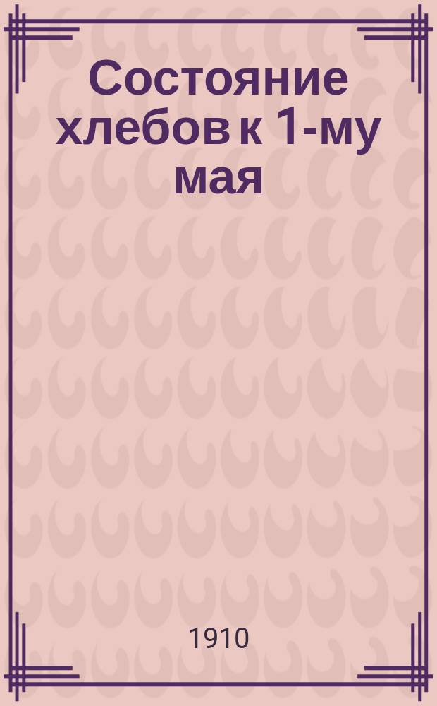 Состояние хлебов к 1-му мая : (По сообщ. добровол. кор.)