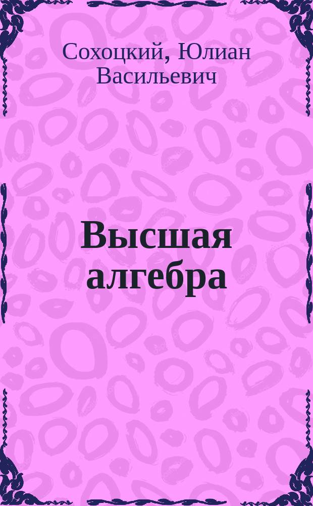Высшая алгебра : По лекциям проф. Ю.В. Сохоцкого