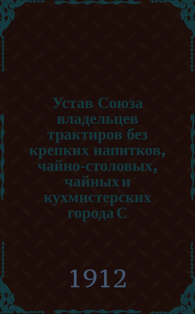Устав Союза владельцев трактиров без крепких напитков, чайно-столовых, чайных и кухмистерских города С.-Петербурга с пригородами : Утв. 4 марта 1908 г.