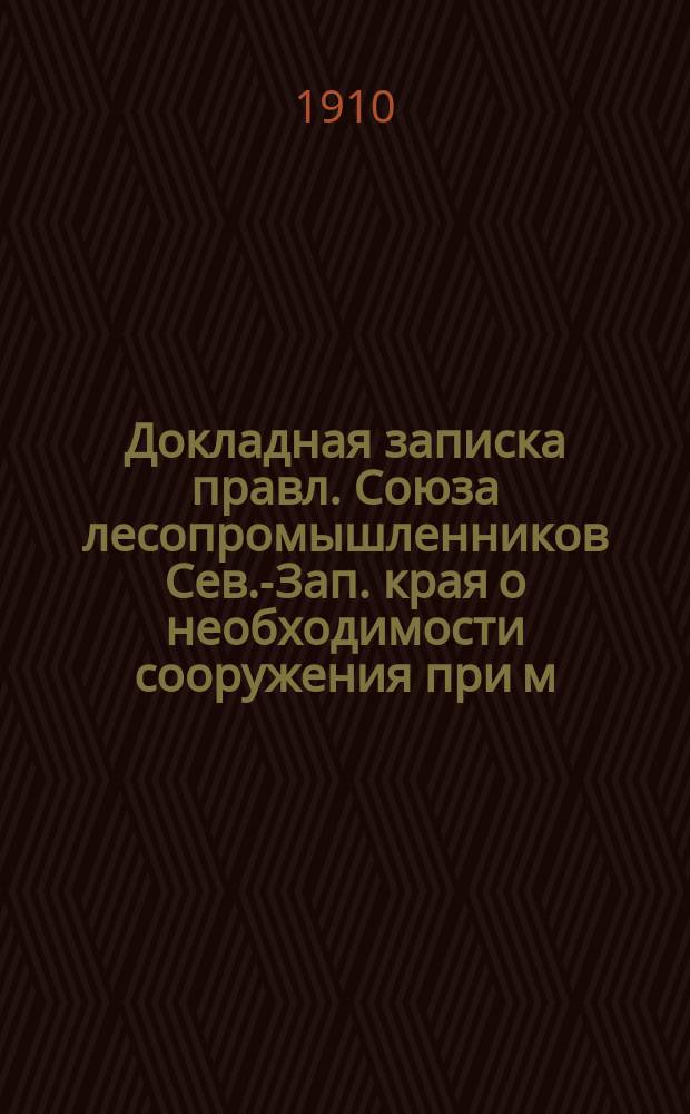 Докладная записка правл. Союза лесопромышленников Сев.-Зап. края о необходимости сооружения при м. Юрбурге Ковенской г. лесной гавани : Доклад 12 Съезду рус. деятелей по водяным путям в 1910 г
