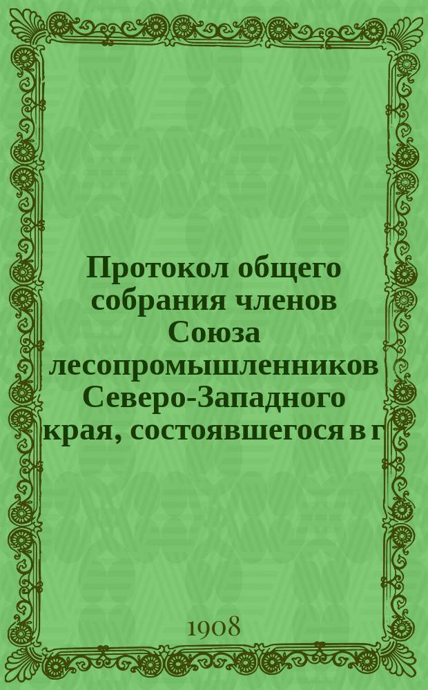 Протокол общего собрания членов Союза лесопромышленников Северо-Западного края, состоявшегося в г. Вильне...