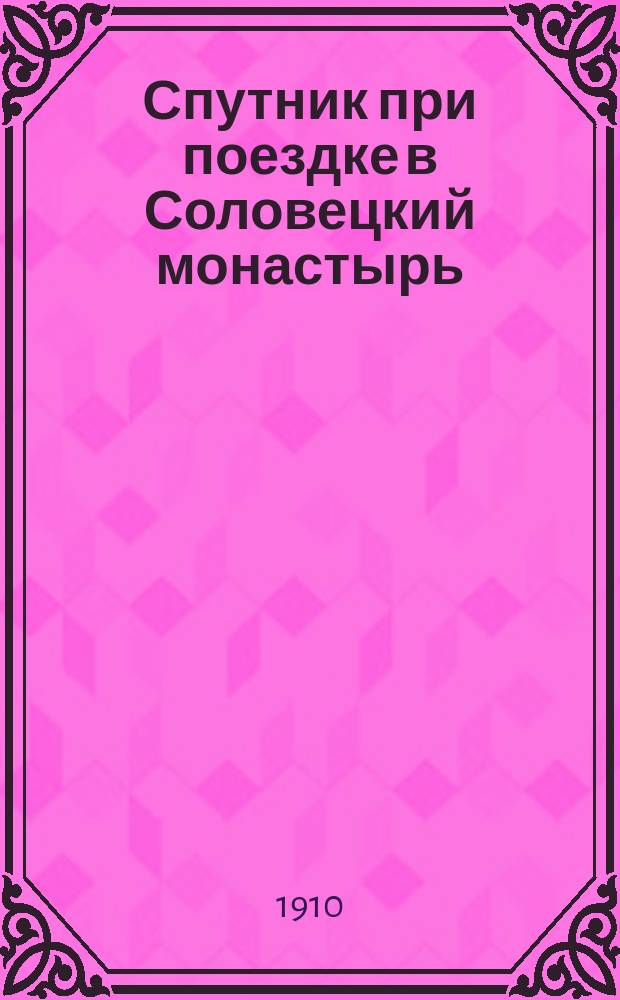 Спутник при поездке в Соловецкий монастырь : Для богомольцев и туристов