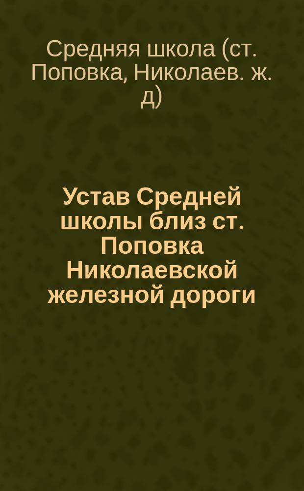 Устав Средней школы близ ст. Поповка Николаевской железной дороги (в районе поселков Самопомощь и Подобедовка) : Утв. 7 марта 1910 г.