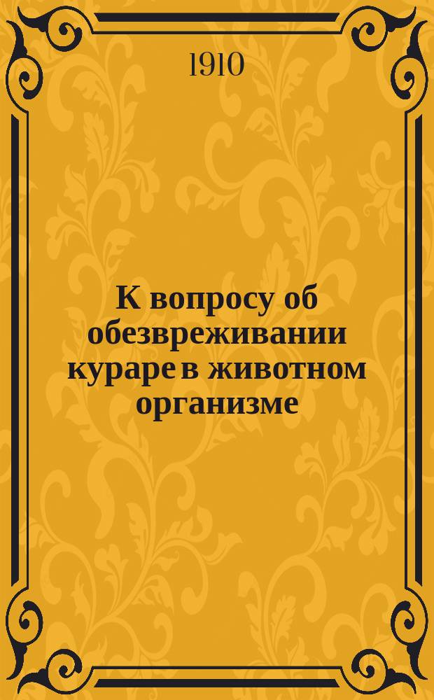 К вопросу об обезвреживании кураре в животном организме : Сообщ. в заседании 29 янв. 1910 г. : (1 сообщ.)