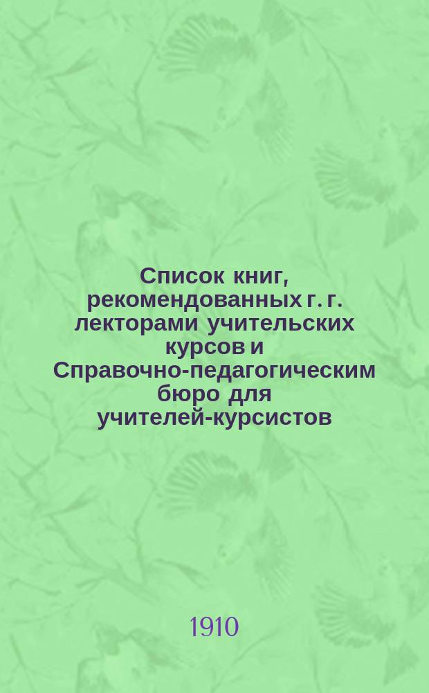 Список книг, рекомендованных г. г. лекторами учительских курсов и Справочно-педагогическим бюро для учителей-курсистов