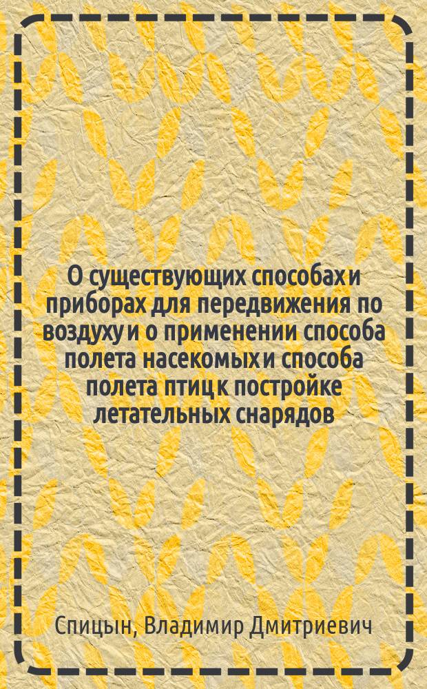 О существующих способах и приборах для передвижения по воздуху и о применении способа полета насекомых и способа полета птиц к постройке летательных снарядов : Сообщ. в Аэро-клуба В.Д. Спицына