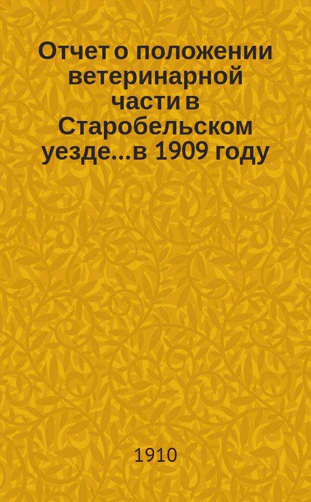Отчет о положении ветеринарной части в Старобельском уезде... в 1909 году