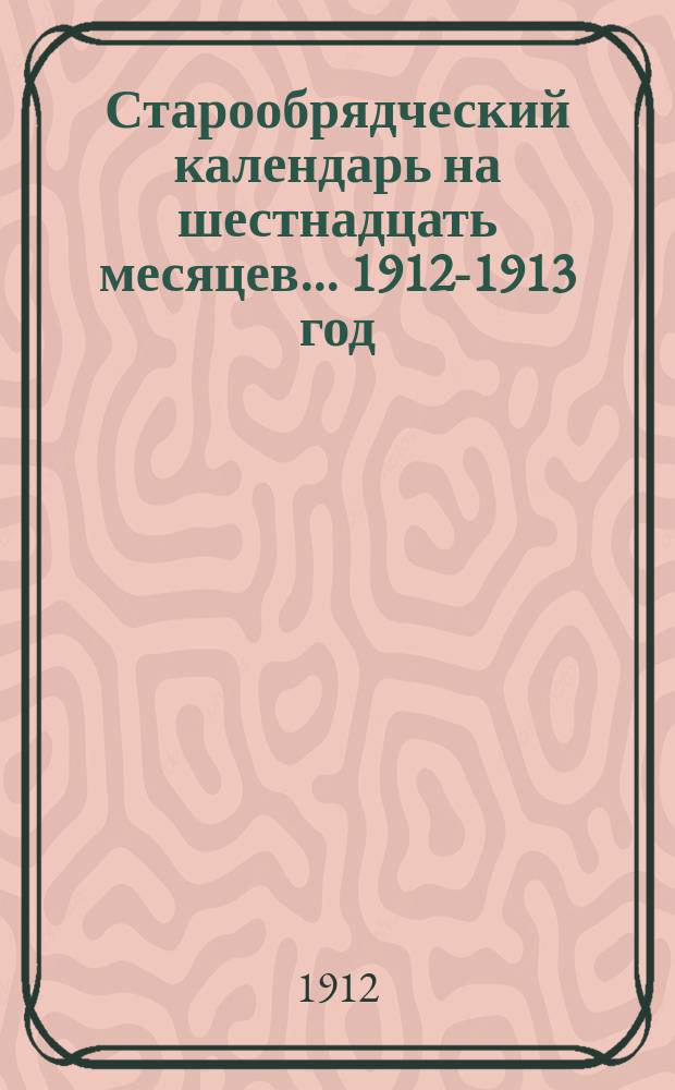 Старообрядческий календарь на шестнадцать месяцев... ... 1912-1913 год