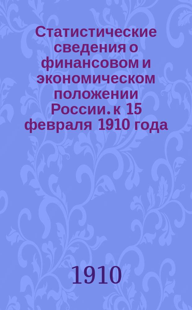 Статистические сведения о финансовом и экономическом положении России. к 15 февраля 1910 года