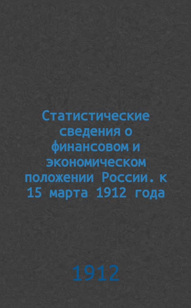 Статистические сведения о финансовом и экономическом положении России. к 15 марта 1912 года