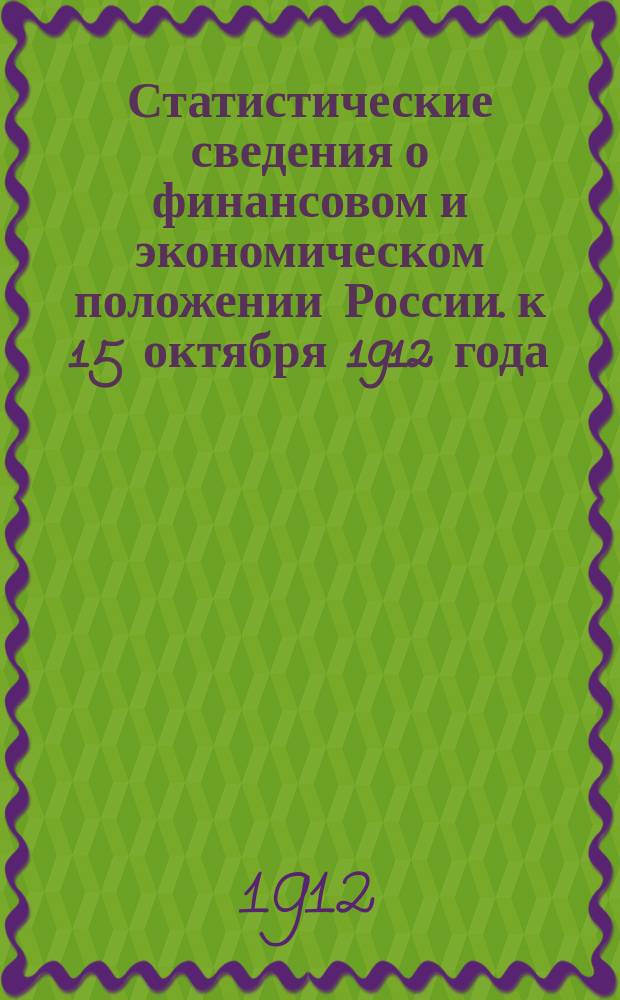 Статистические сведения о финансовом и экономическом положении России. к 15 октября 1912 года