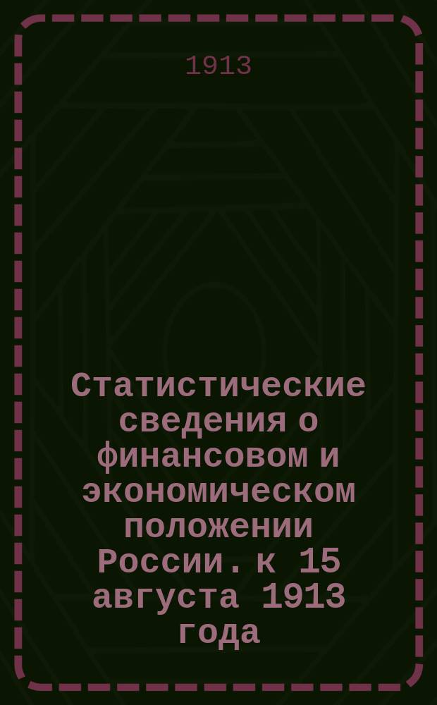 Статистические сведения о финансовом и экономическом положении России. к 15 августа 1913 года