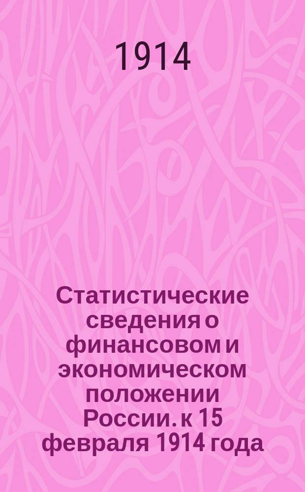 Статистические сведения о финансовом и экономическом положении России. к 15 февраля 1914 года
