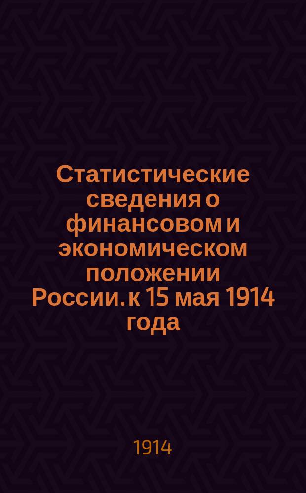 Статистические сведения о финансовом и экономическом положении России. к 15 мая 1914 года
