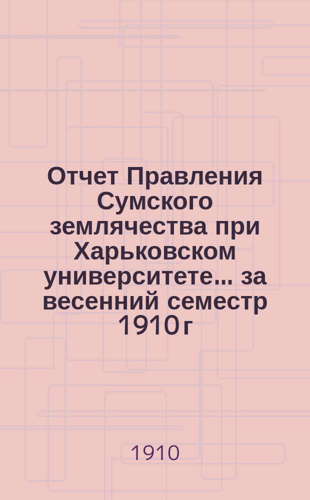 Отчет Правления Сумского землячества при Харьковском университете... ... за весенний семестр 1910 г.